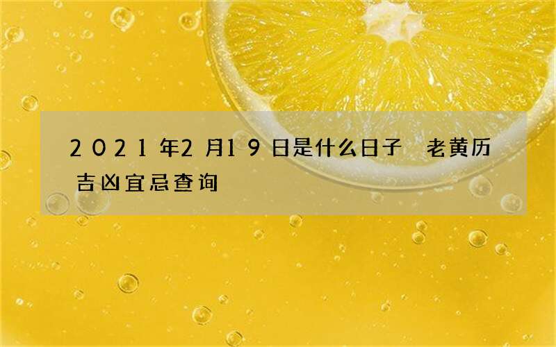 2021年2月19日是什么日子 老黄历吉凶宜忌查询